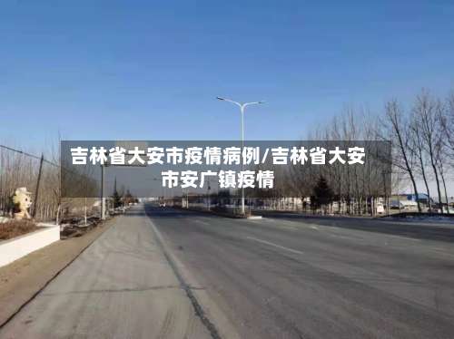 吉林省大安市疫情病例/吉林省大安市安广镇疫情