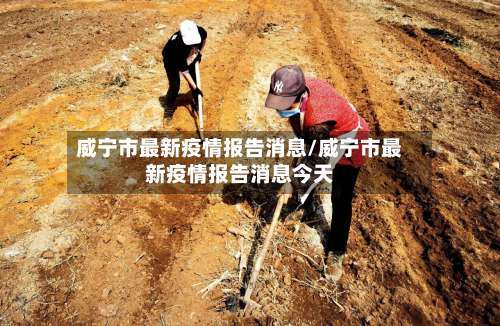 威宁市最新疫情报告消息/威宁市最新疫情报告消息今天