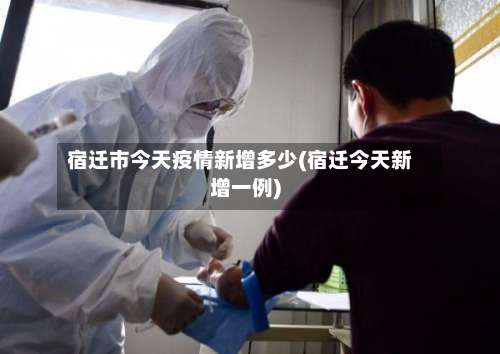 宿迁市今天疫情新增多少(宿迁今天新增一例)