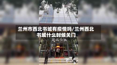 兰州市西北书城有疫情吗/兰州西北书城什么时候关门