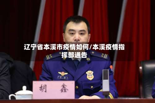 辽宁省本溪市疫情如何/本溪疫情指挥部通告