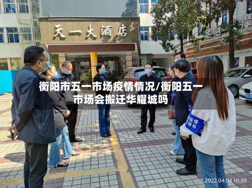 衡阳市五一市场疫情情况/衡阳五一市场会搬迁华耀城吗