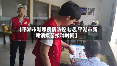 【平湖市新埭疫情防控电话,平湖市新埭镇疫苗接种时间】