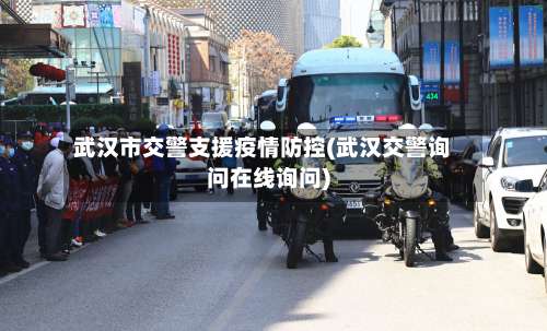 武汉市交警支援疫情防控(武汉交警询问在线询问)