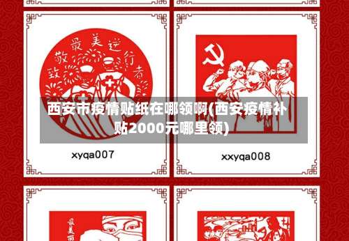西安市疫情贴纸在哪领啊(西安疫情补贴2000元哪里领)