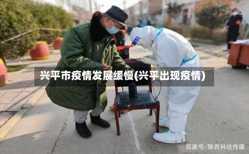 兴平市疫情发展缓慢(兴平出现疫情)