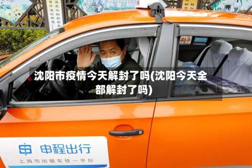 沈阳市疫情今天解封了吗(沈阳今天全部解封了吗)