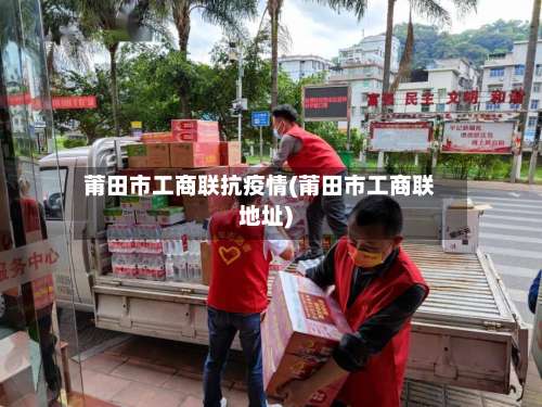 莆田市工商联抗疫情(莆田市工商联地址)