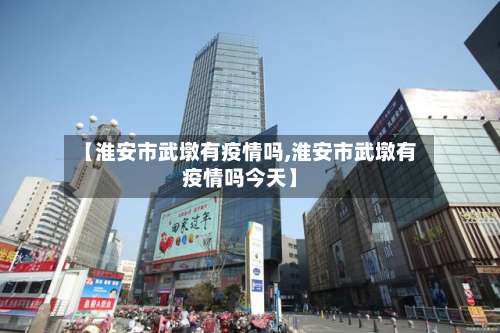 【淮安市武墩有疫情吗,淮安市武墩有疫情吗今天】-第2张图片