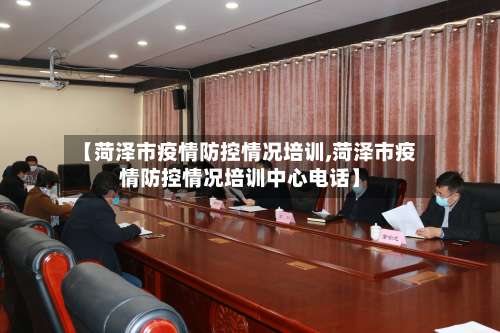 【菏泽市疫情防控情况培训,菏泽市疫情防控情况培训中心电话】-第2张图片
