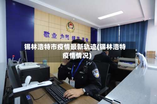 锡林浩特市疫情最新轨迹(锡林浩特疫情情况)-第3张图片