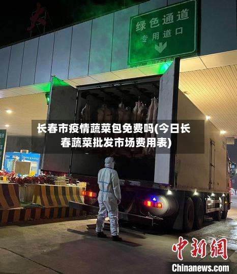 长春市疫情蔬菜包免费吗(今日长春蔬菜批发市场费用表)