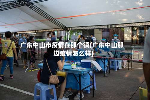 广东中山市疫情在那个镇(广东中山那边疫情怎么样)