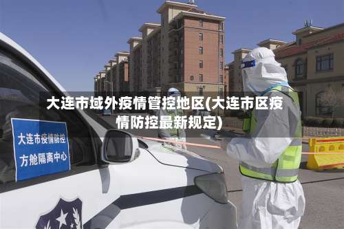 大连市域外疫情管控地区(大连市区疫情防控最新规定)-第3张图片