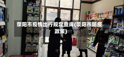 荥阳市疫情出行规定查询(荥阳市防疫政策)