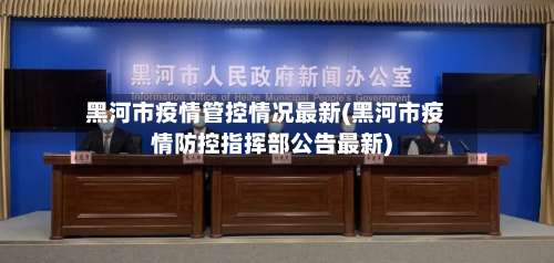 黑河市疫情管控情况最新(黑河市疫情防控指挥部公告最新)-第2张图片