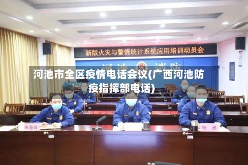 河池市全区疫情电话会议(广西河池防疫指挥部电话)