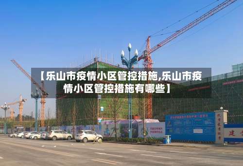 【乐山市疫情小区管控措施,乐山市疫情小区管控措施有哪些】