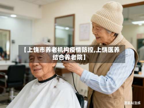 【上饶市养老机构疫情防控,上饶医养结合养老院】