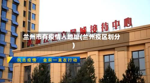 兰州市有疫情人地址(兰州疫区划分)