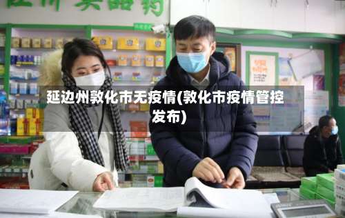 延边州敦化市无疫情(敦化市疫情管控发布)