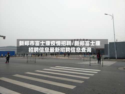 新郑市富士康疫情招聘/新郑富士康招聘信息最新招聘信息查询