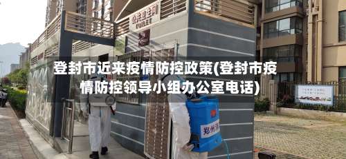 登封市近来疫情防控政策(登封市疫情防控领导小组办公室电话)