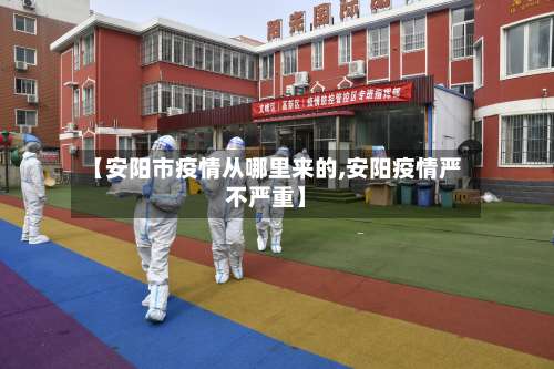 【安阳市疫情从哪里来的,安阳疫情严不严重】-第3张图片