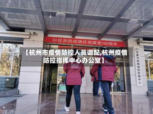 【杭州市疫情防控人员调配,杭州疫情防控指挥中心办公室】