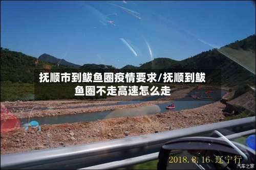 抚顺市到鲅鱼圈疫情要求/抚顺到鲅鱼圈不走高速怎么走