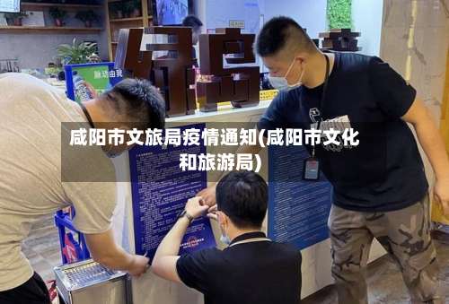 咸阳市文旅局疫情通知(咸阳市文化和旅游局)-第2张图片