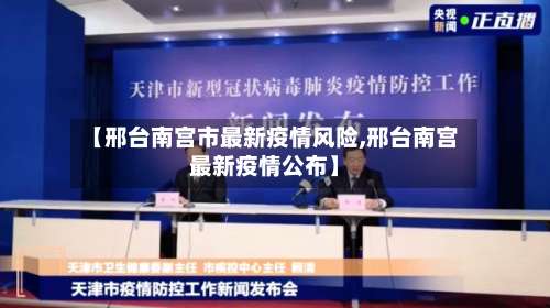 【邢台南宫市最新疫情风险,邢台南宫最新疫情公布】