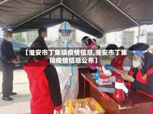 【淮安市丁集镇疫情信息,淮安市丁集镇疫情信息公布】