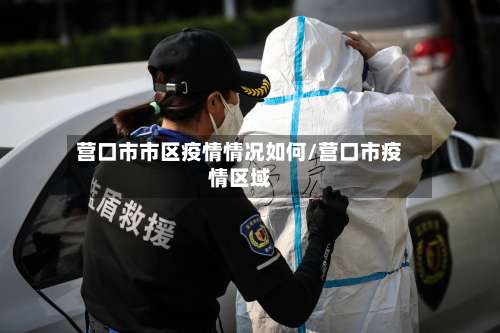 营口市市区疫情情况如何/营口市疫情区域