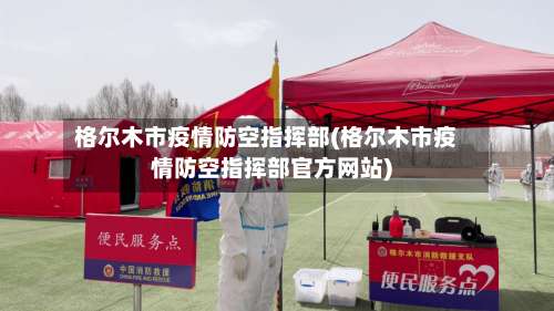 格尔木市疫情防空指挥部(格尔木市疫情防空指挥部官方网站)