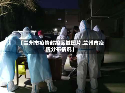 【兰州市疫情封控区域图片,兰州市疫情分布情况】-第2张图片