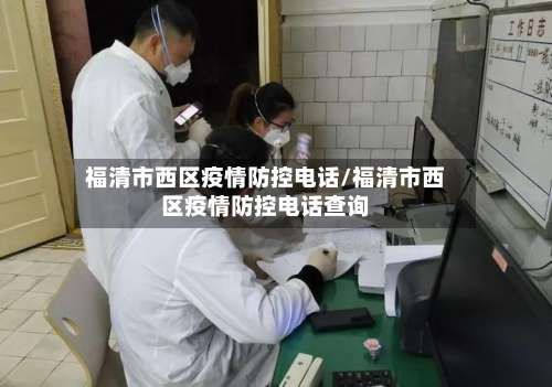 福清市西区疫情防控电话/福清市西区疫情防控电话查询
