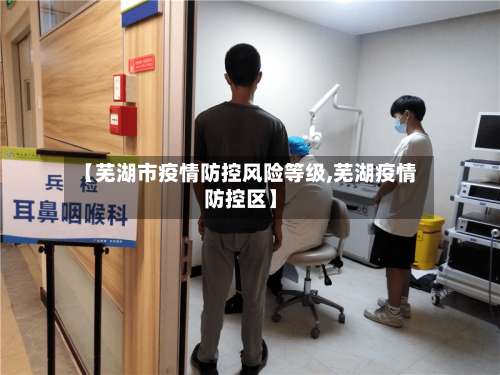 【芜湖市疫情防控风险等级,芜湖疫情防控区】