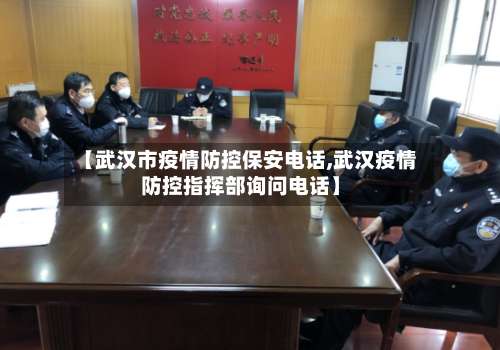 【武汉市疫情防控保安电话,武汉疫情防控指挥部询问电话】