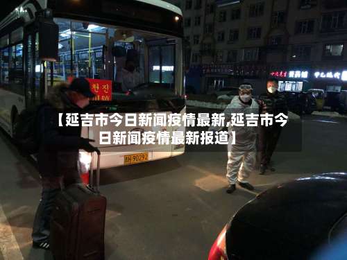 【延吉市今日新闻疫情最新,延吉市今日新闻疫情最新报道】