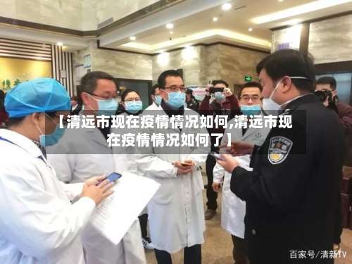 【清远市现在疫情情况如何,清远市现在疫情情况如何了】