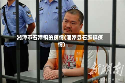 湘潭市石潭镇的疫情(湘潭县石鼓镇疫情)
