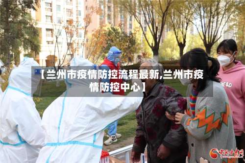 【兰州市疫情防控流程最新,兰州市疫情防控中心】-第2张图片