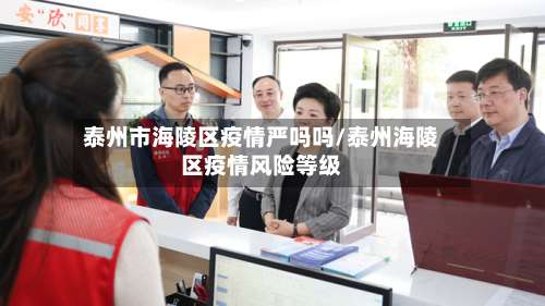 泰州市海陵区疫情严吗吗/泰州海陵区疫情风险等级-第2张图片