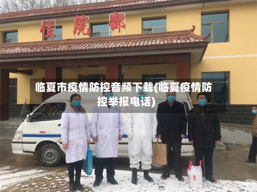 临夏市疫情防控音频下载(临夏疫情防控举报电话)