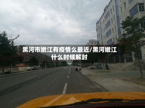 黑河市嫩江有疫情么最近/黑河嫩江什么时候解封-第2张图片