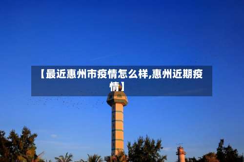 【最近惠州市疫情怎么样,惠州近期疫情】-第2张图片