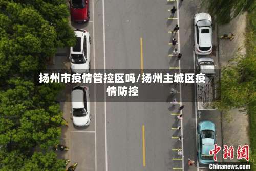 扬州市疫情管控区吗/扬州主城区疫情防控