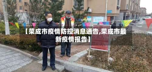 【荣成市疫情防控消息通告,荣成市最新疫情报告】-第2张图片