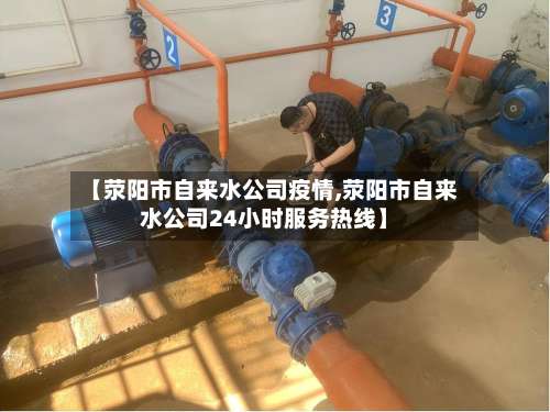 【荥阳市自来水公司疫情,荥阳市自来水公司24小时服务热线】